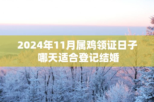 2025年11月属鸡领证日子 哪天适合登记结婚