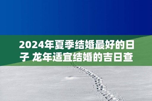 2025年夏季结婚最好的日子 蛇年适宜结婚的吉日查询免费