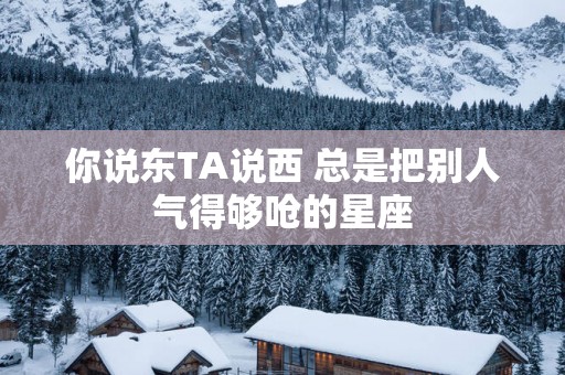 你说东TA说西 总是把别人气得够呛的星座