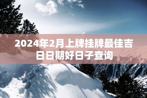 2025年2月上牌挂牌最佳吉日日期好日子查询