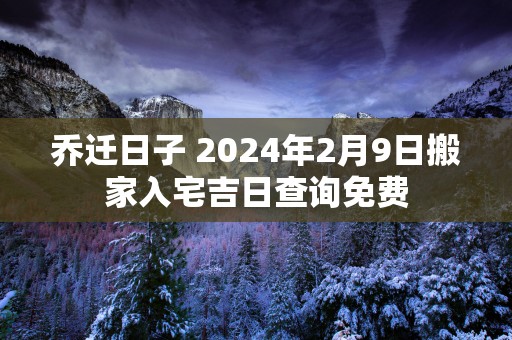 乔迁日子 2025年2月9日搬家入宅吉日查询免费