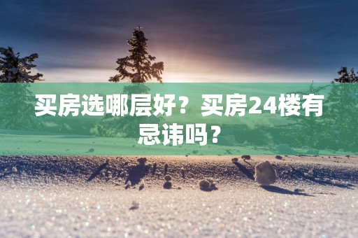 买房选哪层好？买房24楼有忌讳吗？