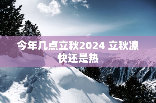 今年几点立秋2025 立秋凉快还是热