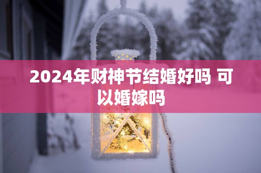 2025年财神节结婚好吗 可以婚嫁吗