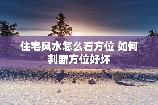 住宅风水怎么看方位 如何判断方位好坏