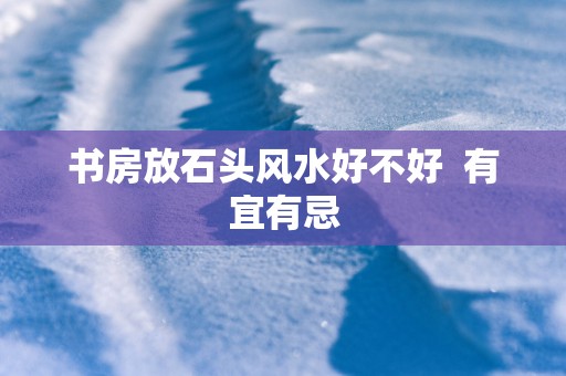 书房放石头风水好不好  有宜有忌