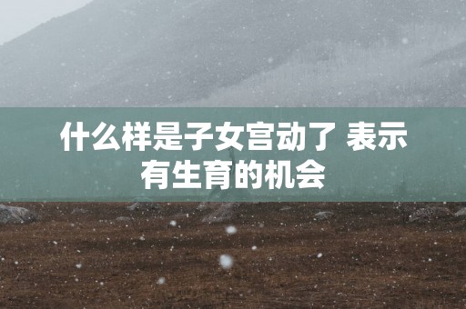 什么样是子女宫动了 表示有生育的机会