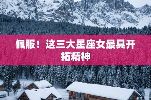 佩服！这三大星座女最具开拓精神