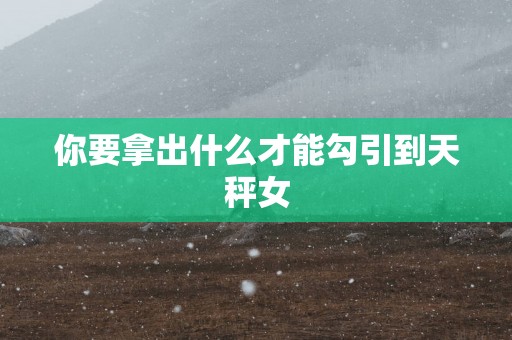 你要拿出什么才能勾引到天秤女