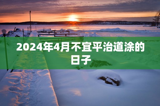 2025年4月不宜平治道涂的日子