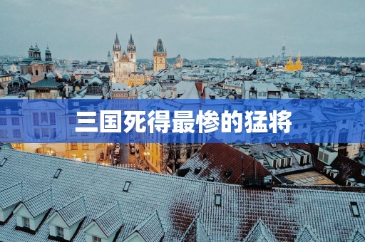 三国死得最惨的猛将