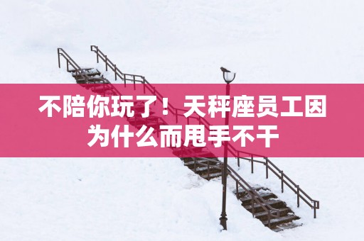 不陪你玩了！天秤座员工因为什么而甩手不干