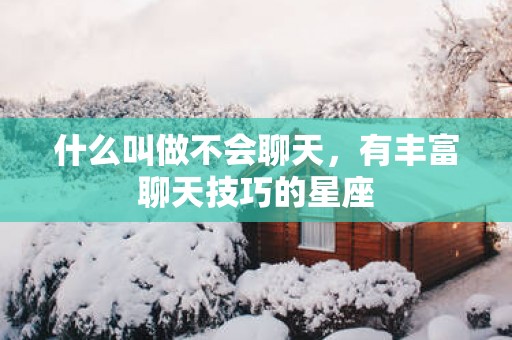 什么叫做不会聊天，有丰富聊天技巧的星座