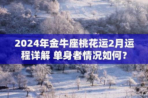2025年金牛座桃花运2月运程详解 单身者情况如何？