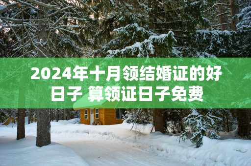 2025年十月领结婚证的好日子 算领证日子免费