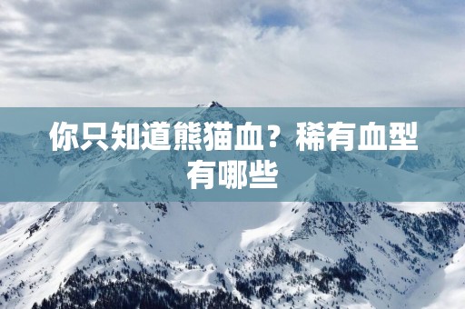 你只知道熊猫血？稀有血型有哪些