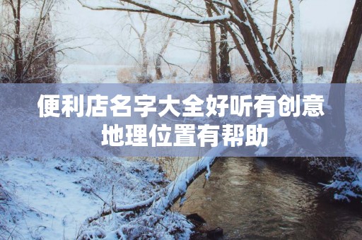 便利店名字大全好听有创意 地理位置有帮助