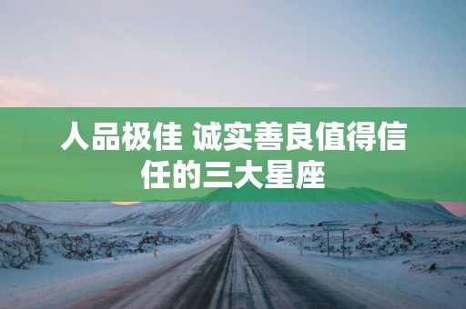 人品极佳 诚实善良值得信任的三大星座