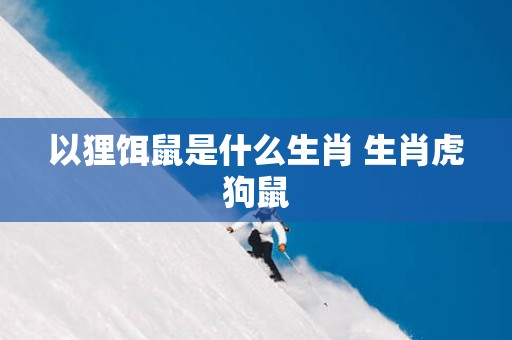 以狸饵鼠是什么生肖 生肖虎狗鼠