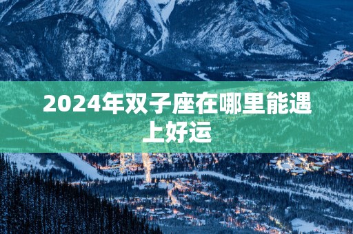 2025年双子座在哪里能遇上好运