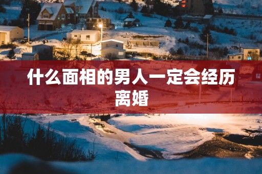 什么面相的男人一定会经历离婚