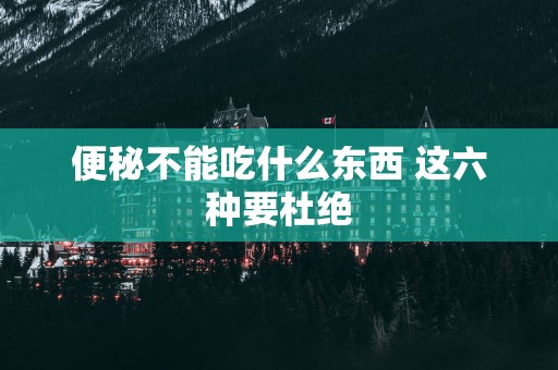 便秘不能吃什么东西 这六种要杜绝