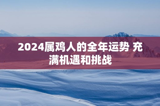 2025属鸡人的全年运势 充满机遇和挑战