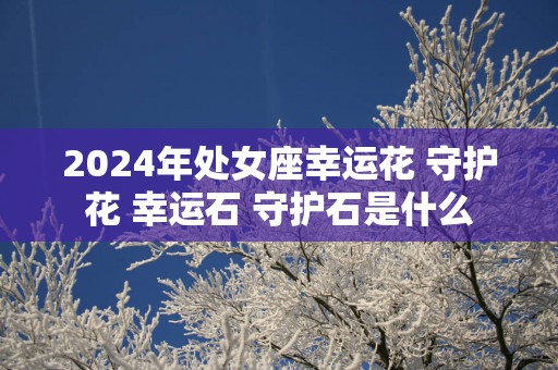 2025年处女座幸运花 守护花 幸运石 守护石是什么