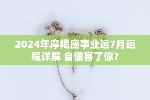 2025年摩羯座事业运7月运程详解 自傲害了你？