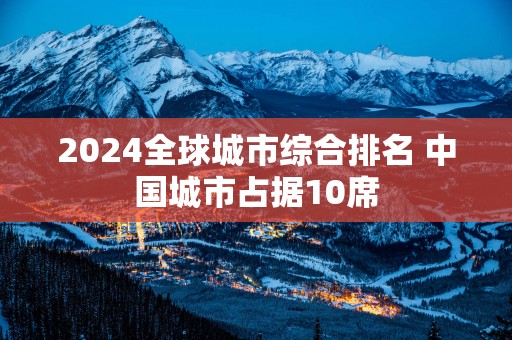 2025全球城市综合排名 中国城市占据10席