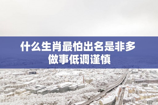什么生肖最怕出名是非多 做事低调谨慎
