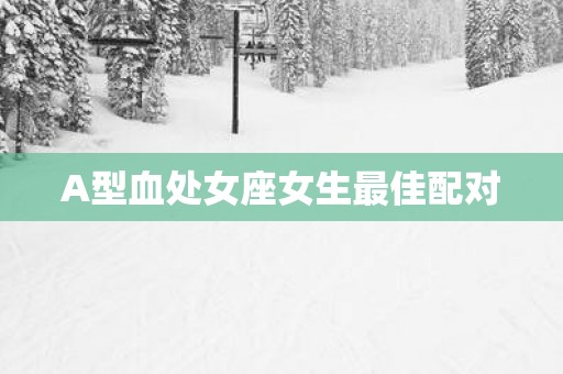 A型血处女座女生最佳配对