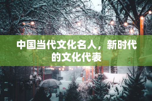 中国当代文化名人，新时代的文化代表