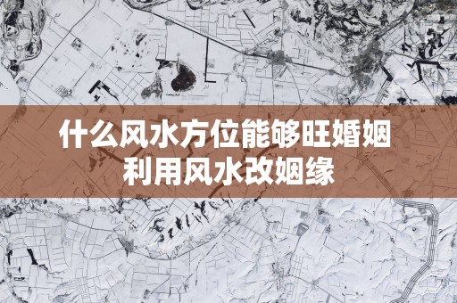什么风水方位能够旺婚姻 利用风水改姻缘