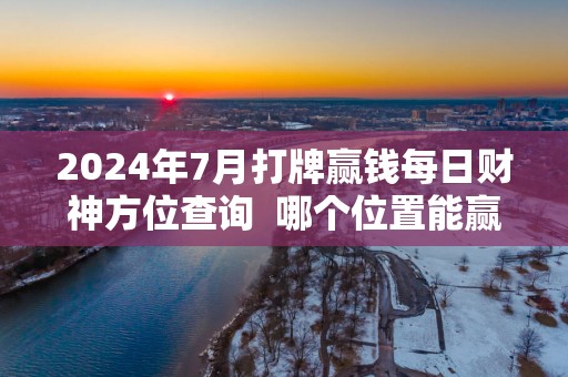 2025年7月打牌赢钱每日财神方位查询  哪个位置能赢钱