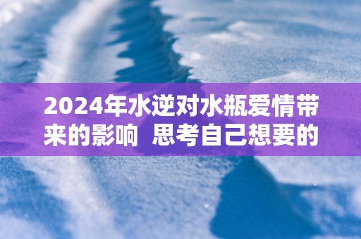 2025年水逆对水瓶爱情带来的影响  思考自己想要的感情