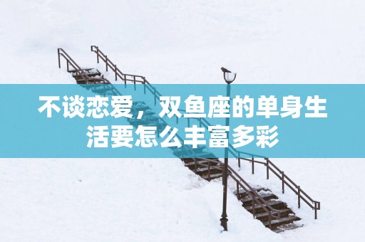 不谈恋爱，双鱼座的单身生活要怎么丰富多彩