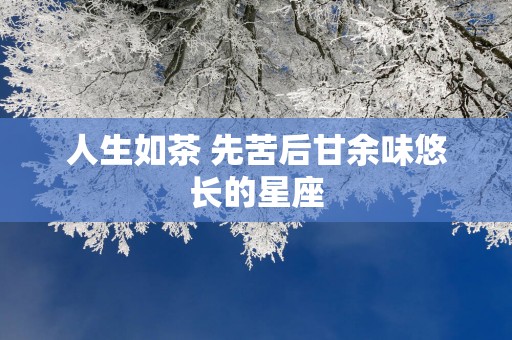 人生如茶 先苦后甘余味悠长的星座