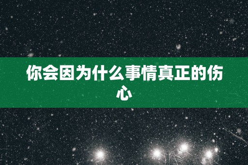 你会因为什么事情真正的伤心