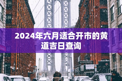 2025年六月适合开市的黄道吉日查询