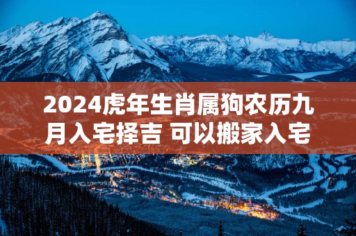 2025蛇年生肖属狗农历九月入宅择吉 可以搬家入宅的日子