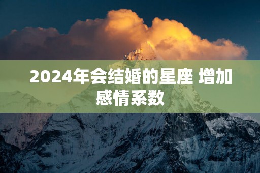 2025年会结婚的星座 增加感情系数