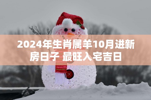 2025年生肖属羊10月进新房日子 最旺入宅吉日