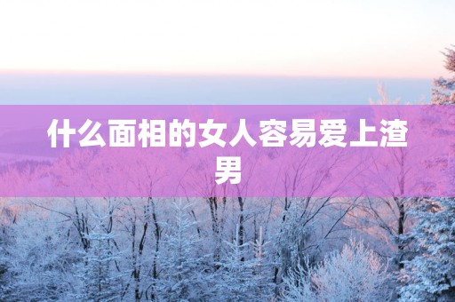 什么面相的女人容易爱上渣男