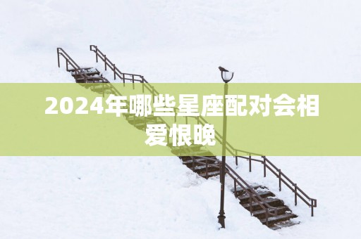 2025年哪些星座配对会相爱恨晚
