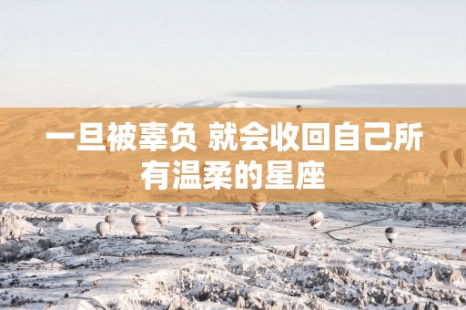 一旦被辜负 就会收回自己所有温柔的星座