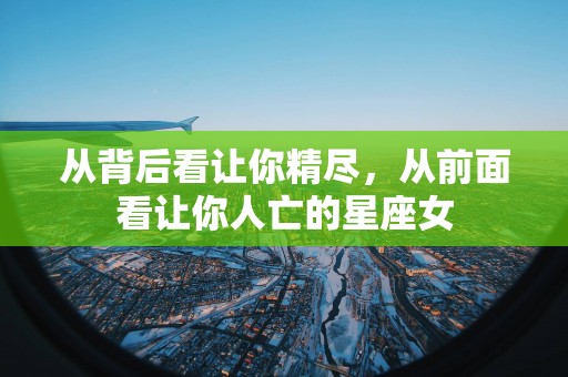 从背后看让你精尽，从前面看让你人亡的星座女