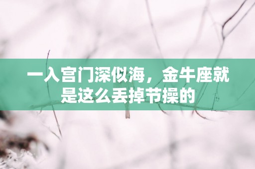 一入宫门深似海，金牛座就是这么丢掉节操的