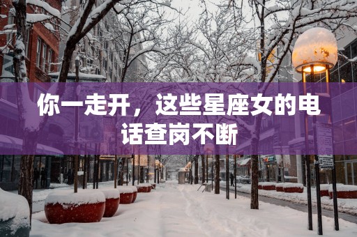 你一走开,这些星座女的电话查岗不断 你一走开,这些星座女的电话查岗不断