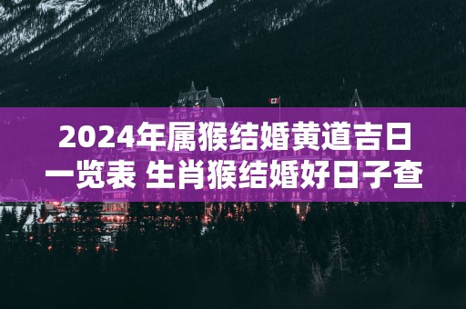 2025年属猴结婚黄道吉日一览表 生肖猴结婚好日子查询